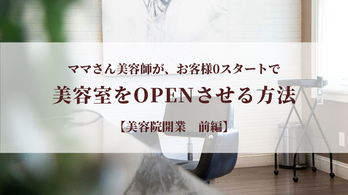 ママさん美容師が、お客様０スタートで美容室をOPENさせる方法　前編